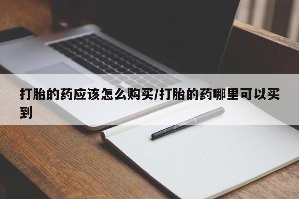 怀孕个月能用流产药吗打胎的药应该怎么购买/打胎的药哪里可以买到