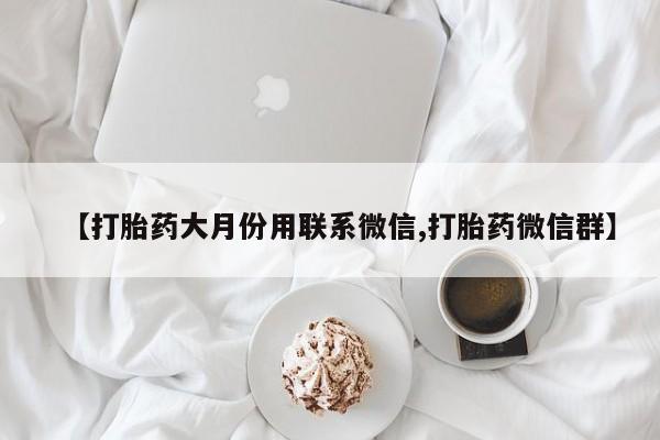怀孕个月能用流产药吗【打胎药大月份用联系微信,打胎药微信群】