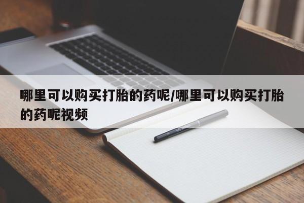 怀孕个月能用流产药吗哪里可以购买打胎的药呢/哪里可以购买打胎的药呢视频