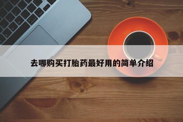 怀孕个月能用流产药吗去哪购买打胎药最好用的简单介绍