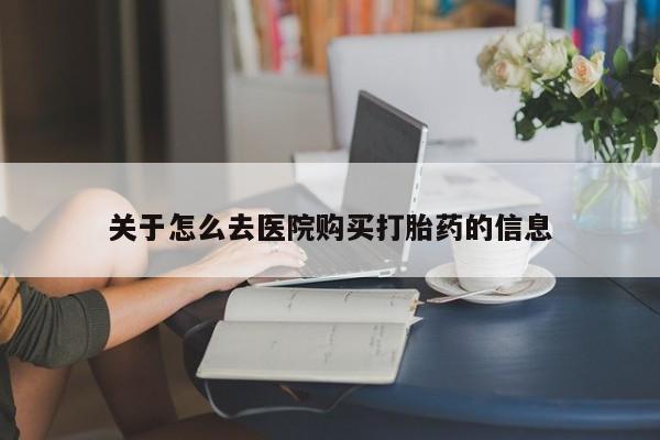 怀孕个月能用流产药吗关于怎么去医院购买打胎药的信息