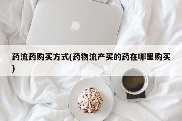 怀孕个月能用流产药吗药流药购买方式(药物流产买的药在哪里购买)