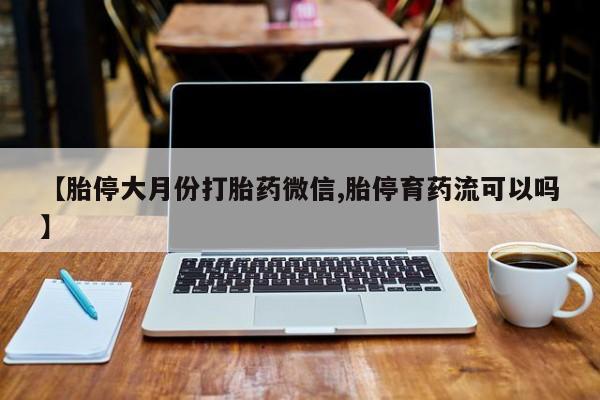 怀孕个月能用流产药吗【胎停大月份打胎药微信,胎停育药流可以吗】