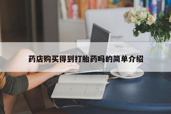 怀孕个月能用流产药吗药店购买得到打胎药吗的简单介绍